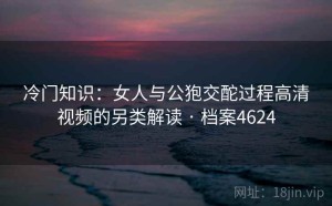 冷门知识：女人与公狍交酡过程高清视频的另类解读 · 档案4624