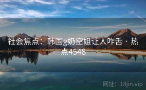 社会焦点：韩国g奶空姐让人咋舌 · 热点4548