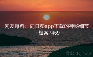 网友爆料：向日葵app下载的神秘细节 · 档案7469