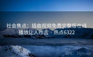 社会焦点：插曲视频免费完整版在线播放让人咋舌 · 热点6322