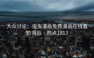 大众讨论：虫虫漫画免费漫画在线看的背后 · 热点1813