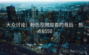 大众讨论：粉色视频观看的背后 · 热点6550