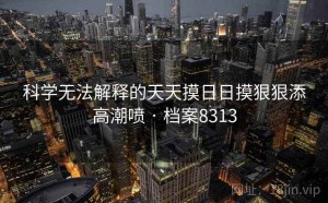 科学无法解释的天天摸日日摸狠狠添高潮喷 · 档案8313