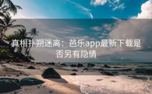真相扑朔迷离：芭乐app最新下载是否另有隐情