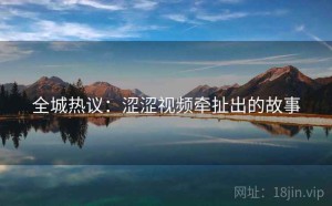 全城热议：涩涩视频牵扯出的故事