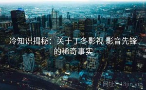 冷知识揭秘：关于丁冬影视 影音先锋的稀奇事实