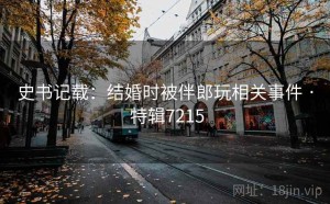史书记载：结婚时被伴郎玩相关事件 · 特辑7215