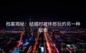 档案揭秘：结婚时被伴郎玩的另一种版本