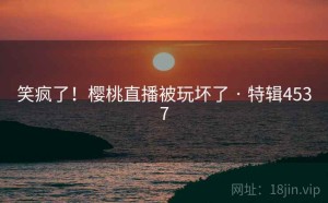 笑疯了！樱桃直播被玩坏了 · 特辑4537