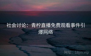 社会讨论：青柠直播免费观看事件引爆网络