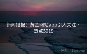 新闻播报：黄金网站app引人关注 · 热点5919