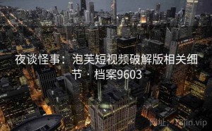 夜谈怪事：泡芙短视频破解版相关细节 · 档案9603