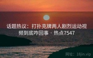 话题热议：打扑克牌两人剧烈运动视频到底咋回事 · 热点7547