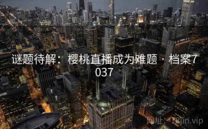谜题待解：樱桃直播成为难题 · 档案7037