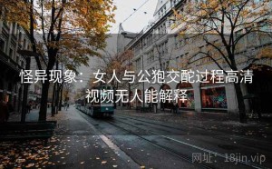 怪异现象：女人与公狍交酡过程高清视频无人能解释