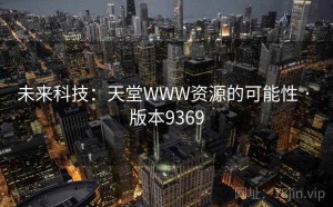 未来科技：天堂WWW资源的可能性 · 版本9369