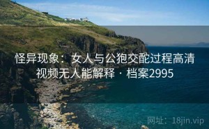 怪异现象：女人与公狍交酡过程高清视频无人能解释 · 档案2995
