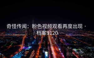 奇怪传闻：粉色视频观看再度出现 · 档案9120