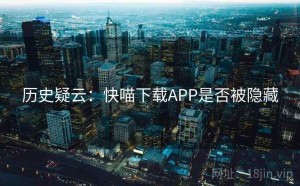 历史疑云：快喵下载APP是否被隐藏
