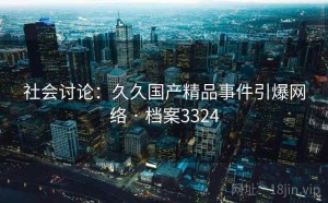 社会讨论：久久国产精品事件引爆网络 · 档案3324