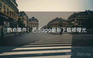 热点事件：芭乐app最新下载被曝光