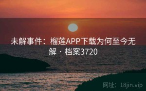 未解事件：榴莲APP下载为何至今无解 · 档案3720