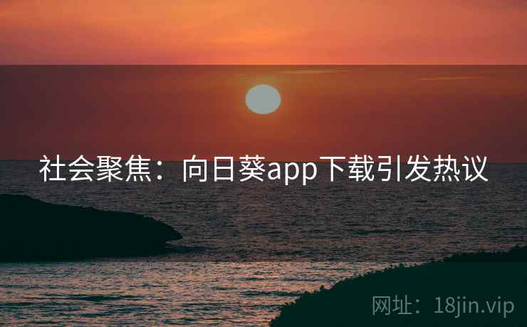 社会聚焦：向日葵app下载引发热议