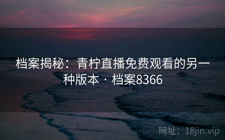 档案揭秘：青柠直播免费观看的另一种版本 · 档案8366