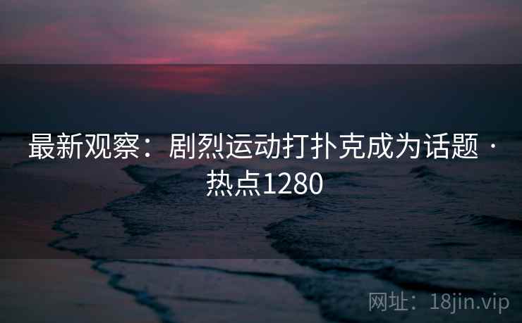 最新观察：剧烈运动打扑克成为话题 · 热点1280