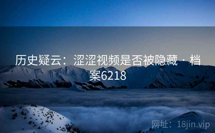 历史疑云：涩涩视频是否被隐藏 · 档案6218