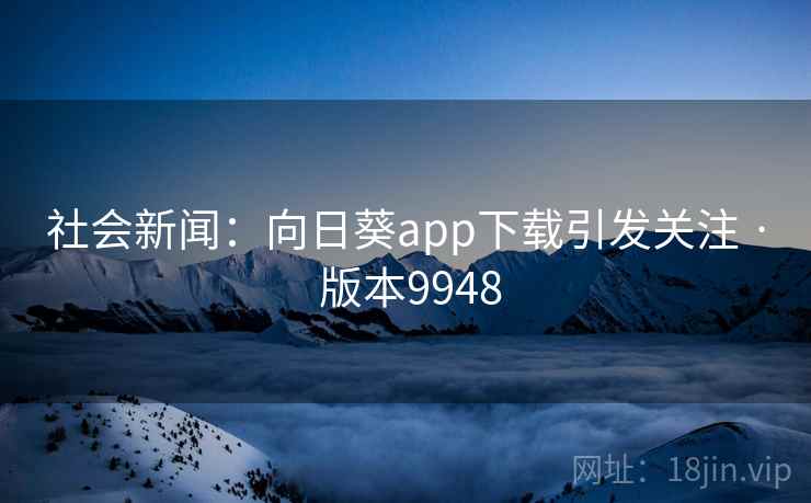 社会新闻：向日葵app下载引发关注 · 版本9948