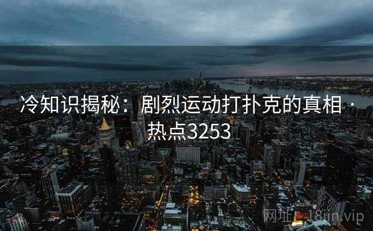 冷知识揭秘：剧烈运动打扑克的真相 · 热点3253