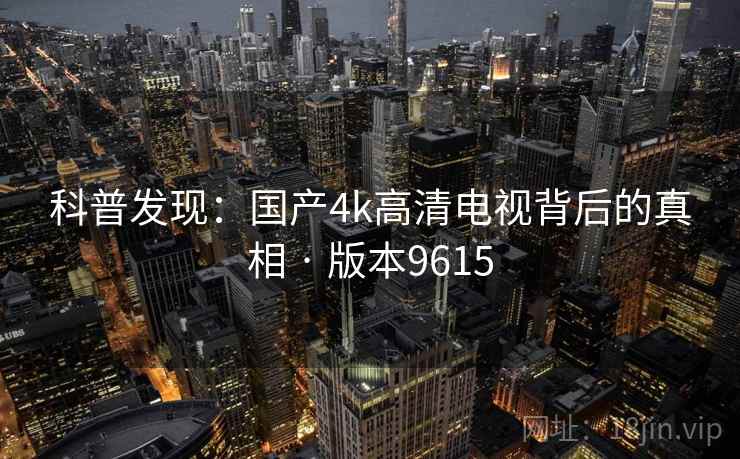 科普发现:国产4k高清电视背后的真相 · 版本9615 科普发现:国产4k高清电视背后的真相 · 版本9615