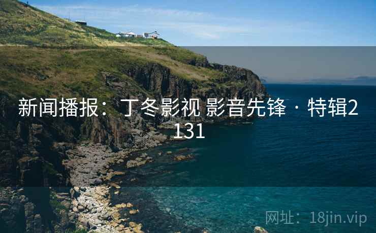 新闻播报：丁冬影视 影音先锋 · 特辑2131