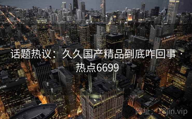 话题热议：久久国产精品到底咋回事 · 热点6699