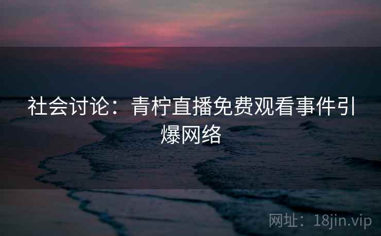 社会讨论:青柠直播免费观看事件引爆网络 社会讨论:青柠直播免费观看事件引爆网络