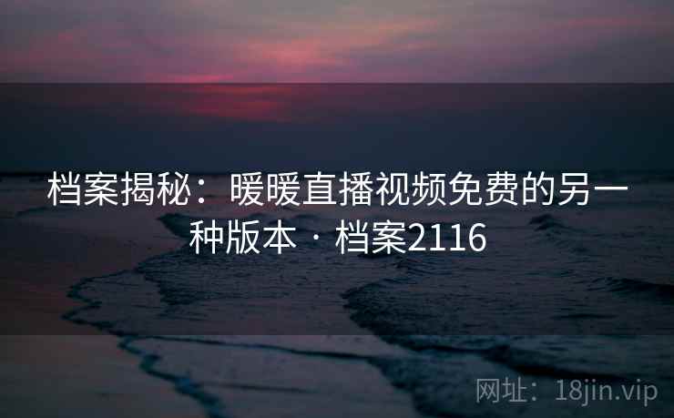 档案揭秘：暖暖直播视频免费的另一种版本 · 档案2116