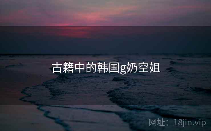 古籍中的韩国g奶空姐