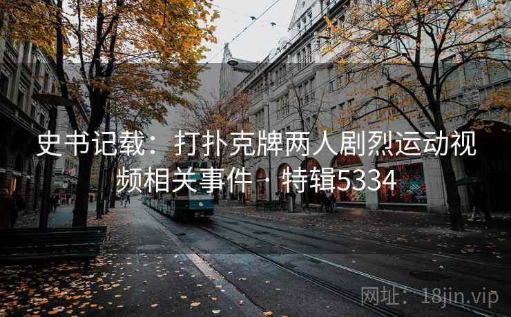 史书记载：打扑克牌两人剧烈运动视频相关事件 · 特辑5334