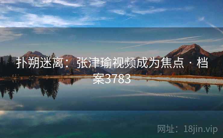 扑朔迷离：张津瑜视频成为焦点 · 档案3783