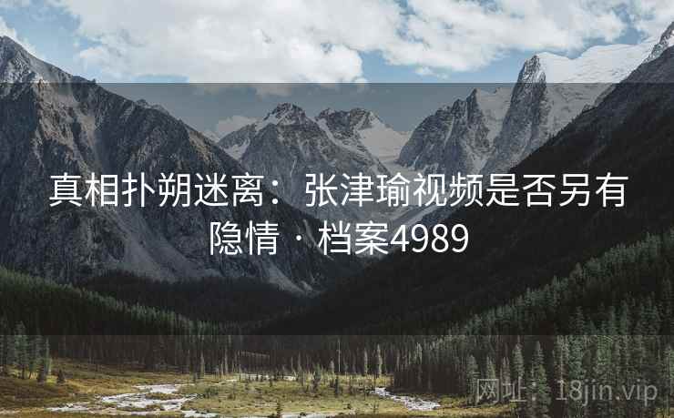 真相扑朔迷离：张津瑜视频是否另有隐情 · 档案4989