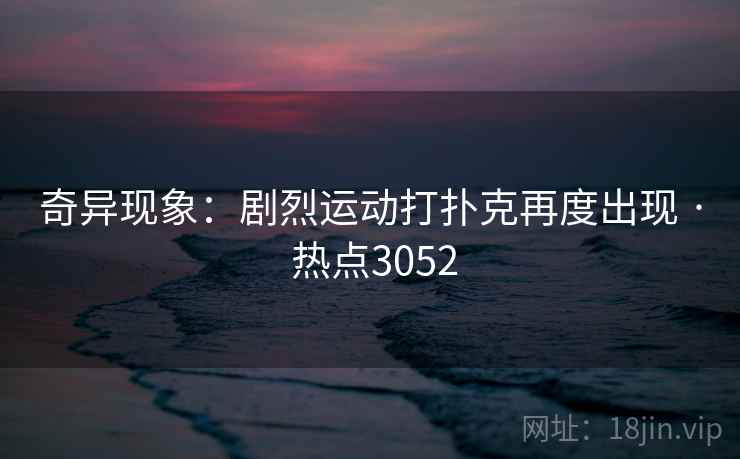 奇异现象:剧烈运动打扑克再度出现 · 热点3052 奇异现象:剧烈运动打扑克再度出现 · 热点3052