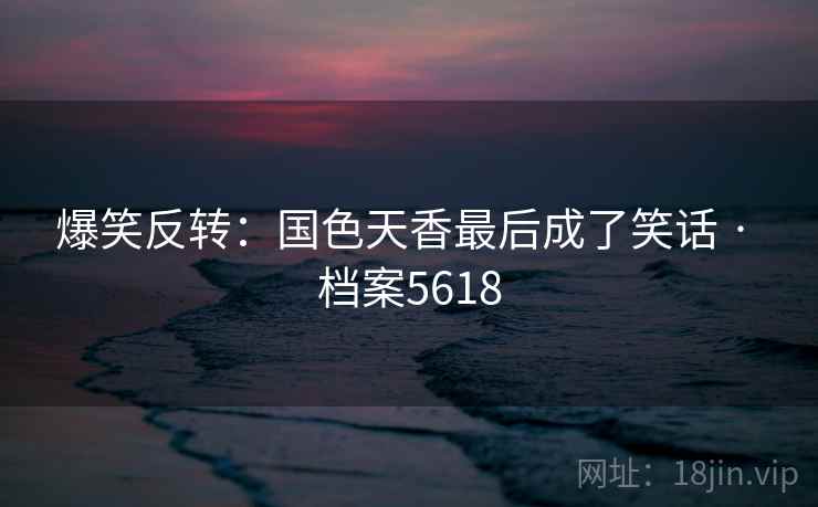 爆笑反转：国色天香最后成了笑话 · 档案5618