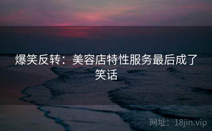 爆笑反转：美容店特性服务最后成了笑话