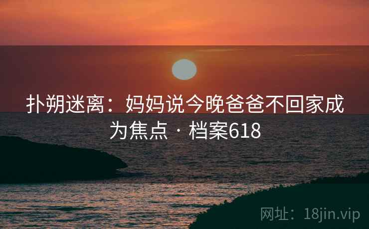 扑朔迷离：妈妈说今晚爸爸不回家成为焦点 · 档案618