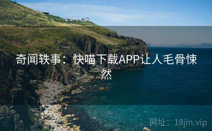 奇闻轶事：快喵下载APP让人毛骨悚然