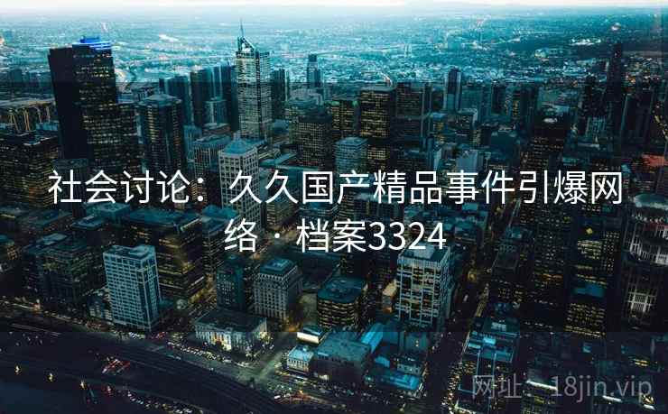 社会讨论：久久国产精品事件引爆网络 · 档案3324