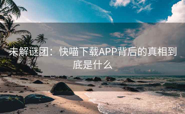 未解谜团：快喵下载APP背后的真相到底是什么