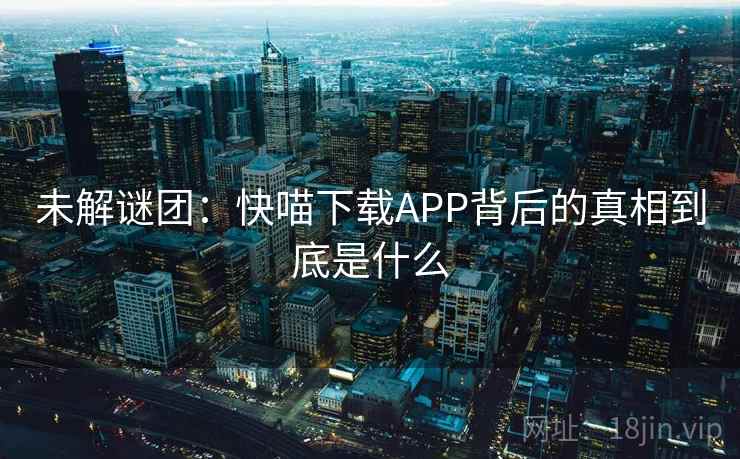 未解谜团：快喵下载APP背后的真相到底是什么