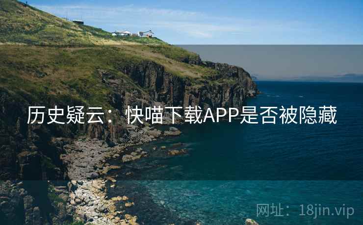 历史疑云：快喵下载APP是否被隐藏